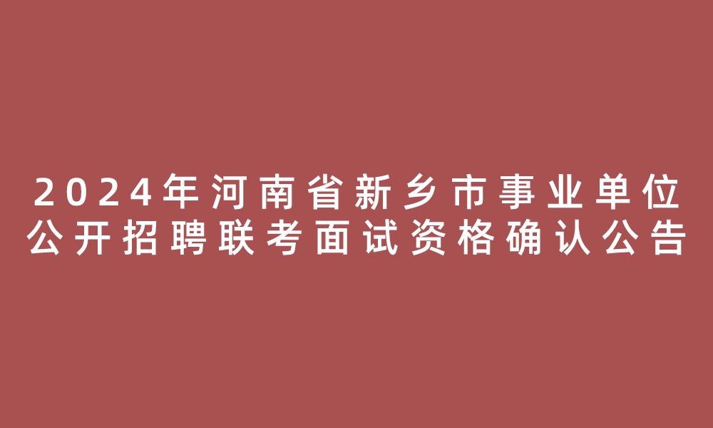 2024年河南省新鄉(xiāng)市事業(yè)單位公開招聘聯(lián)考進入面試資格審查名單、筆試崗位核減（取消）情況及面試資格確認公告