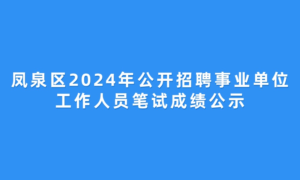 鳳泉區(qū)2024年公開(kāi)招聘事業(yè)單位工作人員筆試成績(jī)公示